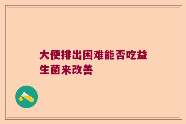 大便排出困难能否吃益生菌来改善