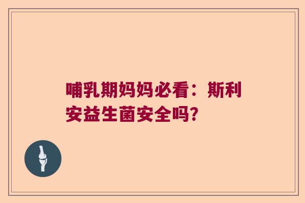 哺乳期妈妈必看：斯利安益生菌安全吗？