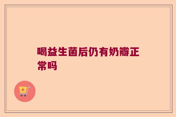 喝益生菌后仍有奶瓣正常吗