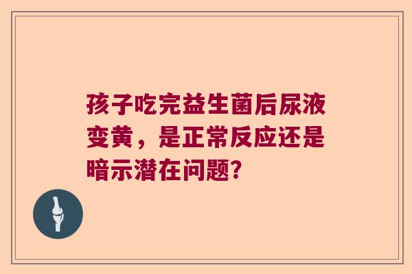 孩子吃完益生菌后尿液变黄，是正常反应还是暗示潜在问题？