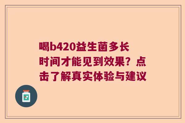 喝b420益生菌多长时间才能见到效果？点击了解真实体验与建议