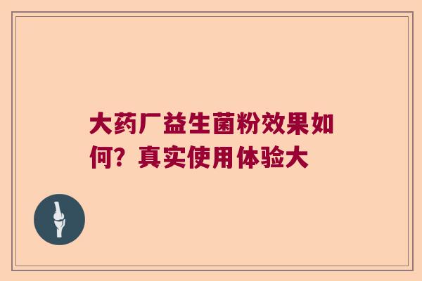 大药厂益生菌粉效果如何？真实使用体验大