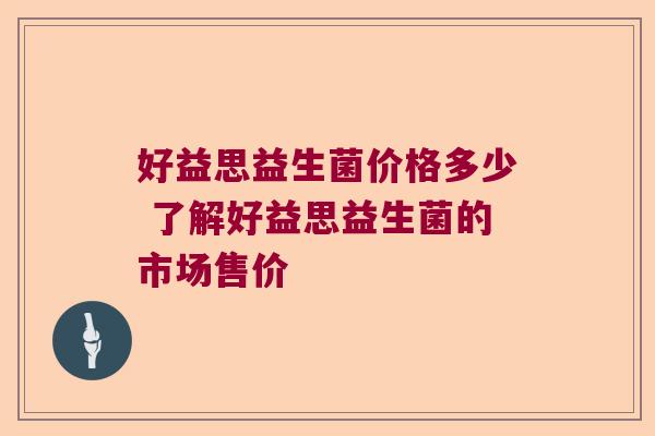 好益思益生菌价格多少 了解好益思益生菌的市场售价