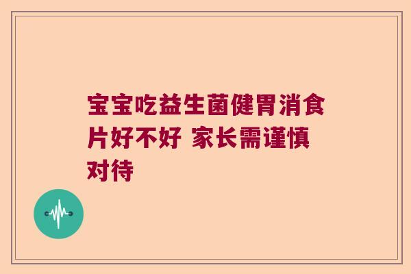 宝宝吃益生菌健胃消食片好不好 家长需谨慎对待