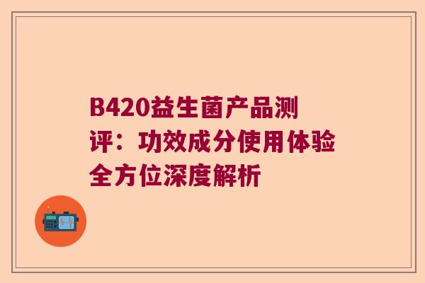 B420益生菌产品测评：功效成分使用体验全方位深度解析