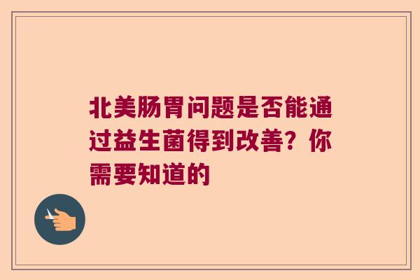 北美肠胃问题是否能通过益生菌得到改善？你需要知道的