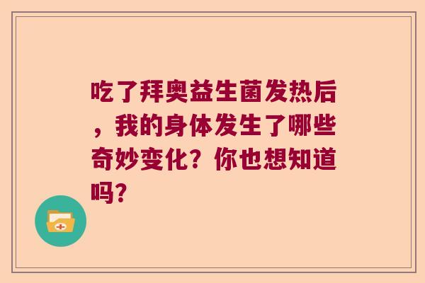 吃了拜奥益生菌发热后，我的身体发生了哪些奇妙变化？你也想知道吗？