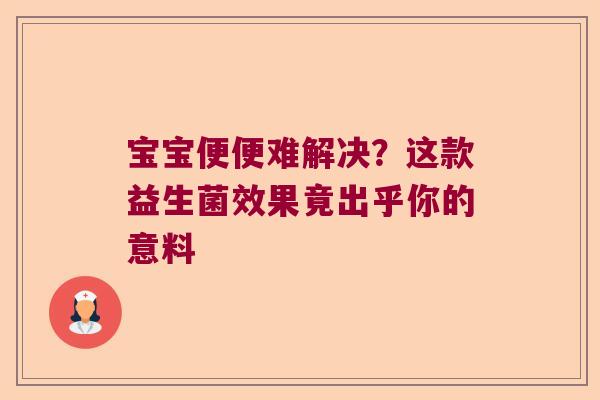 宝宝便便难解决？这款益生菌效果竟出乎你的意料