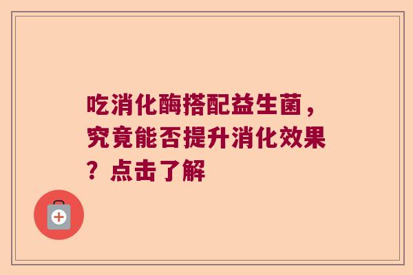 吃消化酶搭配益生菌，究竟能否提升消化效果？点击了解