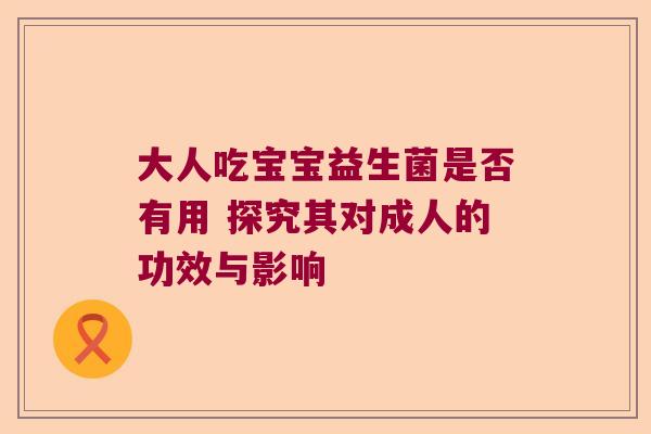 大人吃宝宝益生菌是否有用 探究其对成人的功效与影响