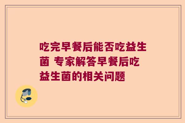 吃完早餐后能否吃益生菌 专家解答早餐后吃益生菌的相关问题