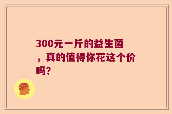 300元一斤的益生菌，真的值得你花这个价吗？