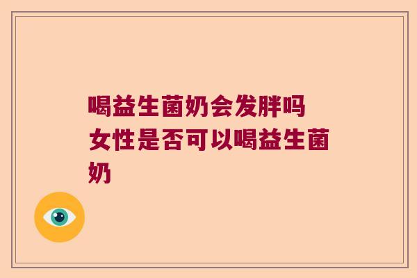 喝益生菌奶会发胖吗 女性是否可以喝益生菌奶