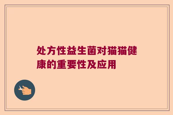 处方性益生菌对猫猫健康的重要性及应用