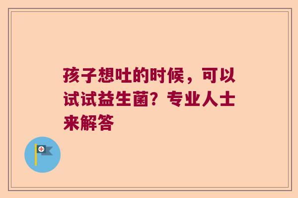 孩子想吐的时候，可以试试益生菌？专业人士来解答