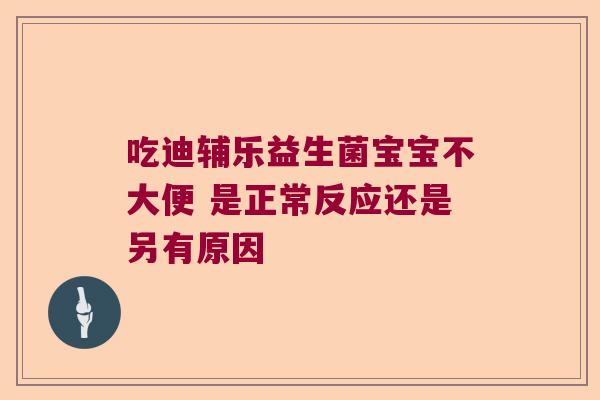 吃迪辅乐益生菌宝宝不大便 是正常反应还是另有原因