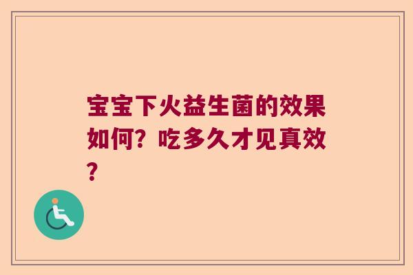 宝宝下火益生菌的效果如何？吃多久才见真效？