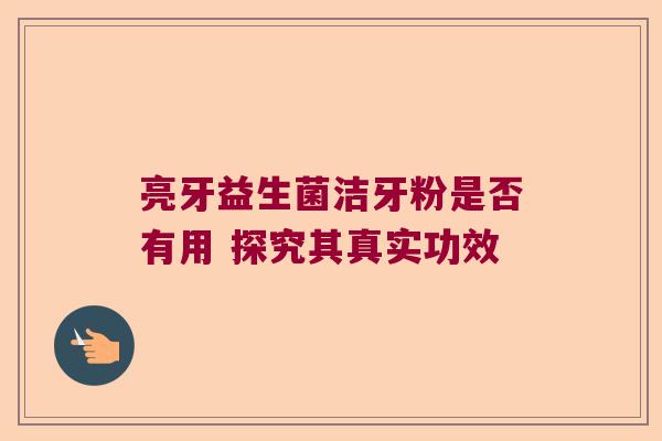 亮牙益生菌洁牙粉是否有用 探究其真实功效