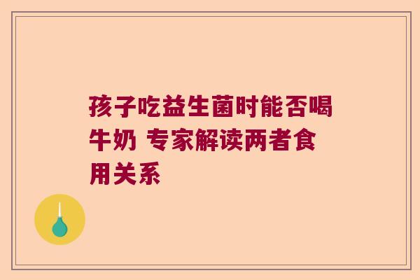 孩子吃益生菌时能否喝牛奶 专家解读两者食用关系
