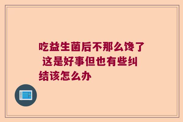 吃益生菌后不那么馋了 这是好事但也有些纠结该怎么办