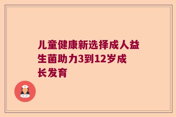 儿童健康新选择成人益生菌助力3到12岁成长发育