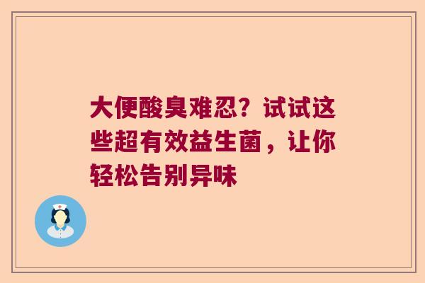大便酸臭难忍？试试这些超有效益生菌，让你轻松告别异味