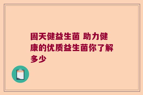 固天健益生菌 助力健康的优质益生菌你了解多少