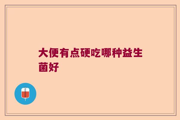 大便有点硬吃哪种益生菌好