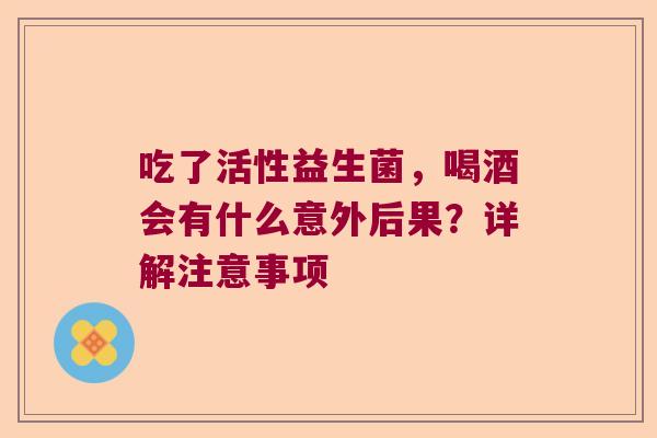 吃了活性益生菌，喝酒会有什么意外后果？详解注意事项