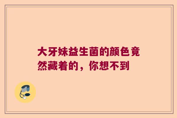 大牙妹益生菌的颜色竟然藏着的，你想不到