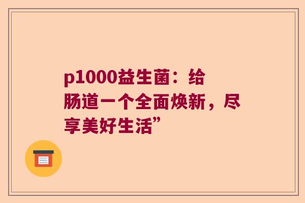 p1000益生菌：给肠道一个全面焕新，尽享美好生活”