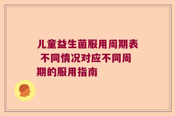 儿童益生菌服用周期表 不同情况对应不同周期的服用指南
