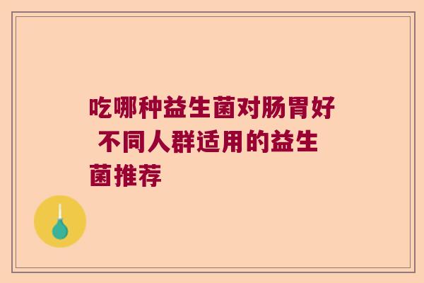 吃哪种益生菌对肠胃好 不同人群适用的益生菌推荐