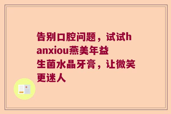 告别口腔问题，试试hanxiou燕美年益生菌水晶牙膏，让微笑更迷人