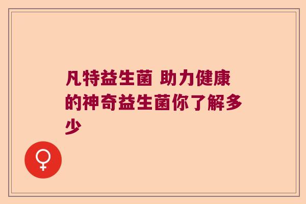 凡特益生菌 助力健康的神奇益生菌你了解多少