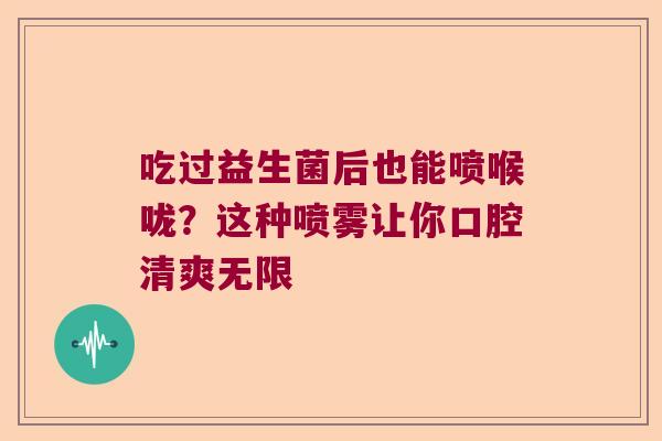 吃过益生菌后也能喷喉咙？这种喷雾让你口腔清爽无限