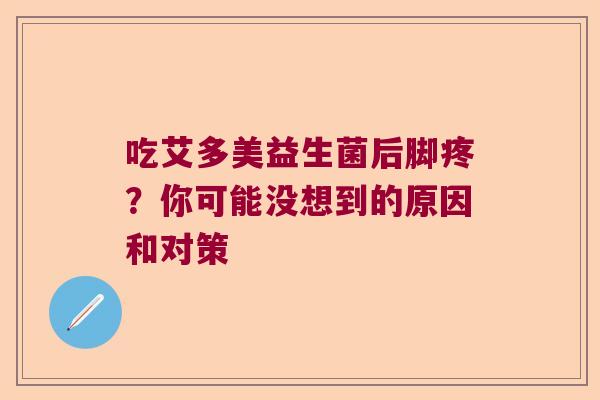 吃艾多美益生菌后脚疼？你可能没想到的原因和对策