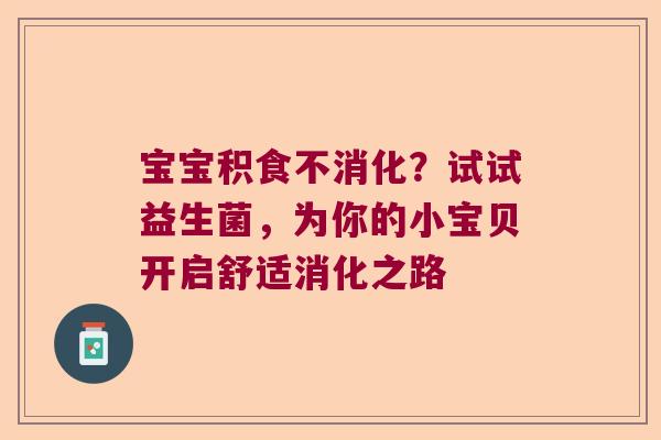 宝宝积食不消化？试试益生菌，为你的小宝贝开启舒适消化之路