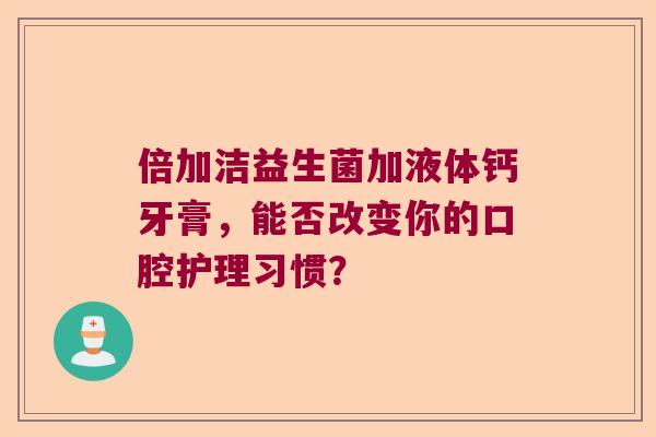 倍加洁益生菌加液体钙牙膏，能否改变你的口腔护理习惯？