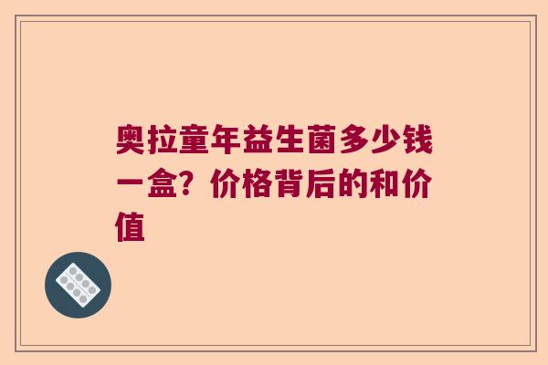 奥拉童年益生菌多少钱一盒？价格背后的和价值
