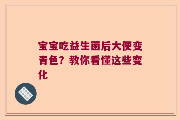宝宝吃益生菌后大便变青色？教你看懂这些变化