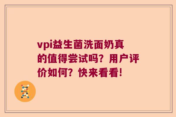 vpi益生菌洗面奶真的值得尝试吗？用户评价如何？快来看看!