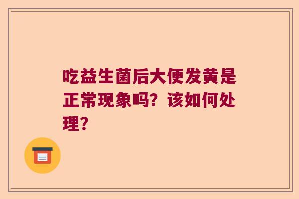 吃益生菌后大便发黄是正常现象吗？该如何处理？