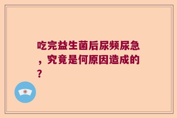 吃完益生菌后尿频尿急，究竟是何原因造成的？