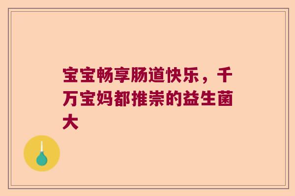宝宝畅享肠道快乐，千万宝妈都推崇的益生菌大