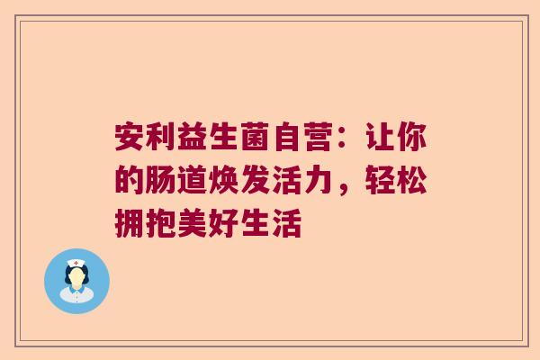 安利益生菌自营：让你的肠道焕发活力，轻松拥抱美好生活