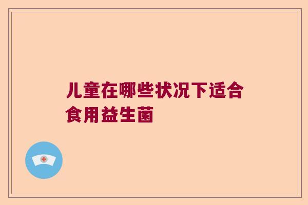 儿童在哪些状况下适合食用益生菌