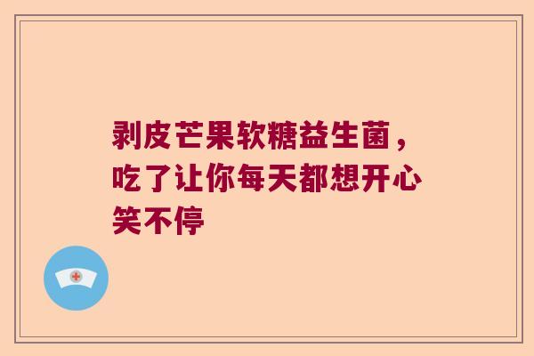 剥皮芒果软糖益生菌，吃了让你每天都想开心笑不停