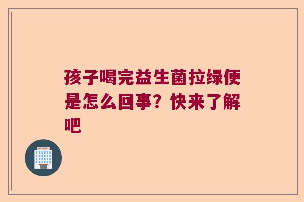 孩子喝完益生菌拉绿便是怎么回事？快来了解吧