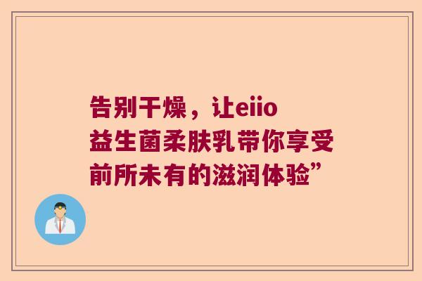 告别干燥，让eiio益生菌柔肤乳带你享受前所未有的滋润体验”